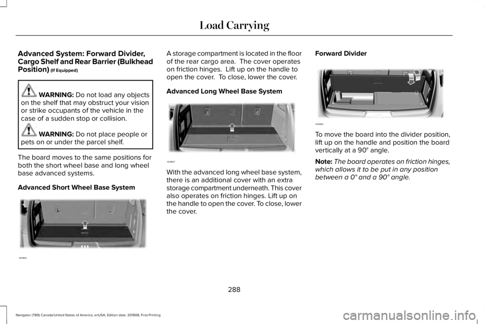 LINCOLN NAVIGATOR 2019 Owners Manual Advanced System: Forward Divider,Cargo Shelf and Rear Barrier (BulkheadPosition) (If Equipped)
WARNING: Do not load any objectson the shelf that may obstruct your visionor strike occupants of the vehi LINCOLN NAVIGATOR 2019 Owners Manual Advanced System: Forward Divider,Cargo Shelf and Rear Barrier (BulkheadPosition) (If Equipped)
WARNING: Do not load any objectson the shelf that may obstruct your visionor strike occupants of the vehi