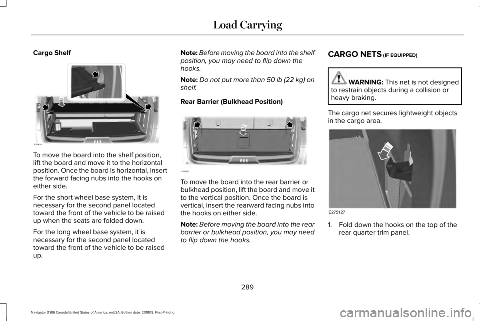 LINCOLN NAVIGATOR 2019 Owners Manual Cargo Shelf
To move the board into the shelf position,lift the board and move it to the horizontalposition. Once the board is horizontal, insertthe forward facing nubs into the hooks oneither side.
Fo LINCOLN NAVIGATOR 2019 Owners Manual Cargo Shelf
To move the board into the shelf position,lift the board and move it to the horizontalposition. Once the board is horizontal, insertthe forward facing nubs into the hooks oneither side.
Fo
