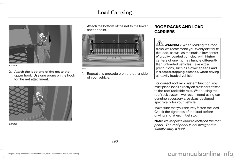 LINCOLN NAVIGATOR 2019 Owners Manual 2. Attach the loop end of the net to theupper hook. Use one prong on the hookfor the net attachment.
3.Attach the bottom of the net to the loweranchor point.
4. Repeat this procedure on the other side LINCOLN NAVIGATOR 2019 Owners Manual 2. Attach the loop end of the net to theupper hook. Use one prong on the hookfor the net attachment.
3.Attach the bottom of the net to the loweranchor point.
4. Repeat this procedure on the other side