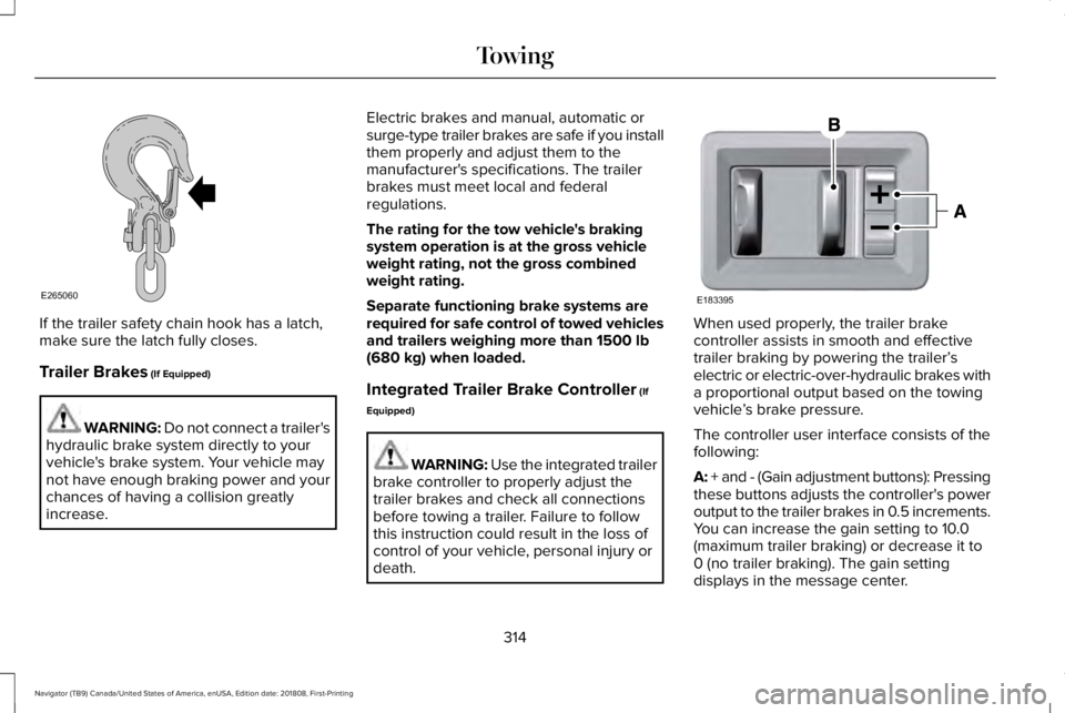 LINCOLN NAVIGATOR 2019 Owners Manual If the trailer safety chain hook has a latch,make sure the latch fully closes.
Trailer Brakes (If Equipped)
WARNING: Do not connect a trailer'shydraulic brake system directly to yourvehicle's LINCOLN NAVIGATOR 2019 Owners Manual If the trailer safety chain hook has a latch,make sure the latch fully closes.
Trailer Brakes (If Equipped)
WARNING: Do not connect a trailer'shydraulic brake system directly to yourvehicle's