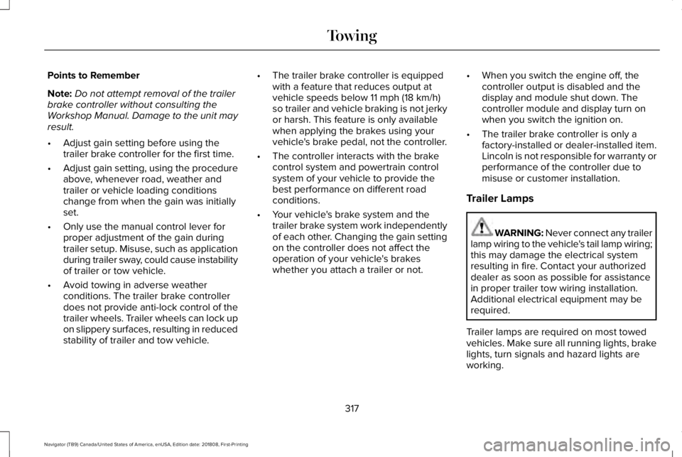 LINCOLN NAVIGATOR 2019 Owners Manual Points to Remember
Note:Do not attempt removal of the trailerbrake controller without consulting theWorkshop Manual. Damage to the unit mayresult.
•Adjust gain setting before using thetrailer brake LINCOLN NAVIGATOR 2019 Owners Manual Points to Remember
Note:Do not attempt removal of the trailerbrake controller without consulting theWorkshop Manual. Damage to the unit mayresult.
•Adjust gain setting before using thetrailer brake