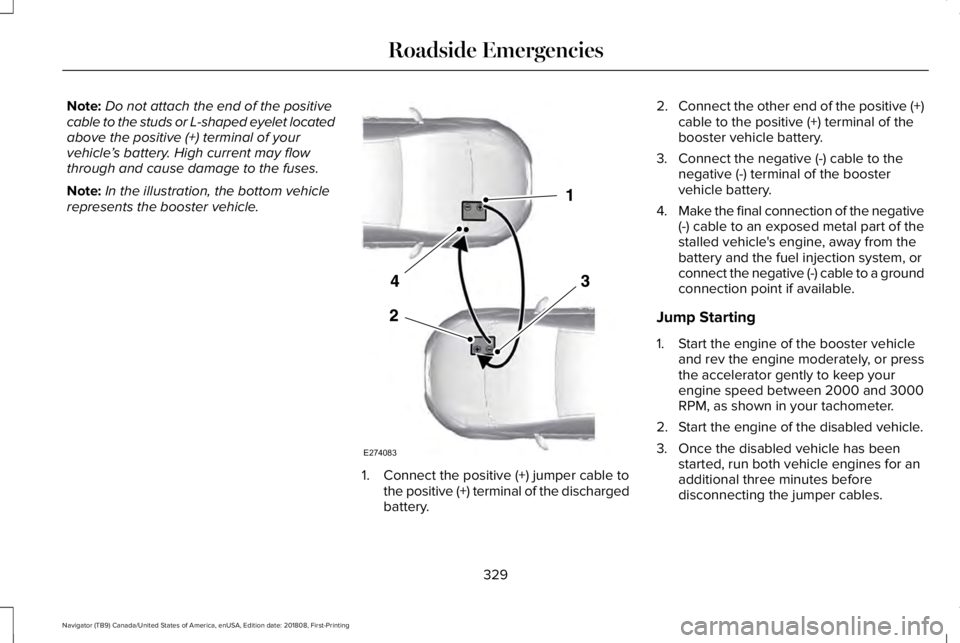 LINCOLN NAVIGATOR 2019 Owners Manual Note:Do not attach the end of the positivecable to the studs or L-shaped eyelet locatedabove the positive (+) terminal of yourvehicle’s battery. High current may flowthrough and cause damage to the LINCOLN NAVIGATOR 2019 Owners Manual Note:Do not attach the end of the positivecable to the studs or L-shaped eyelet locatedabove the positive (+) terminal of yourvehicle’s battery. High current may flowthrough and cause damage to the