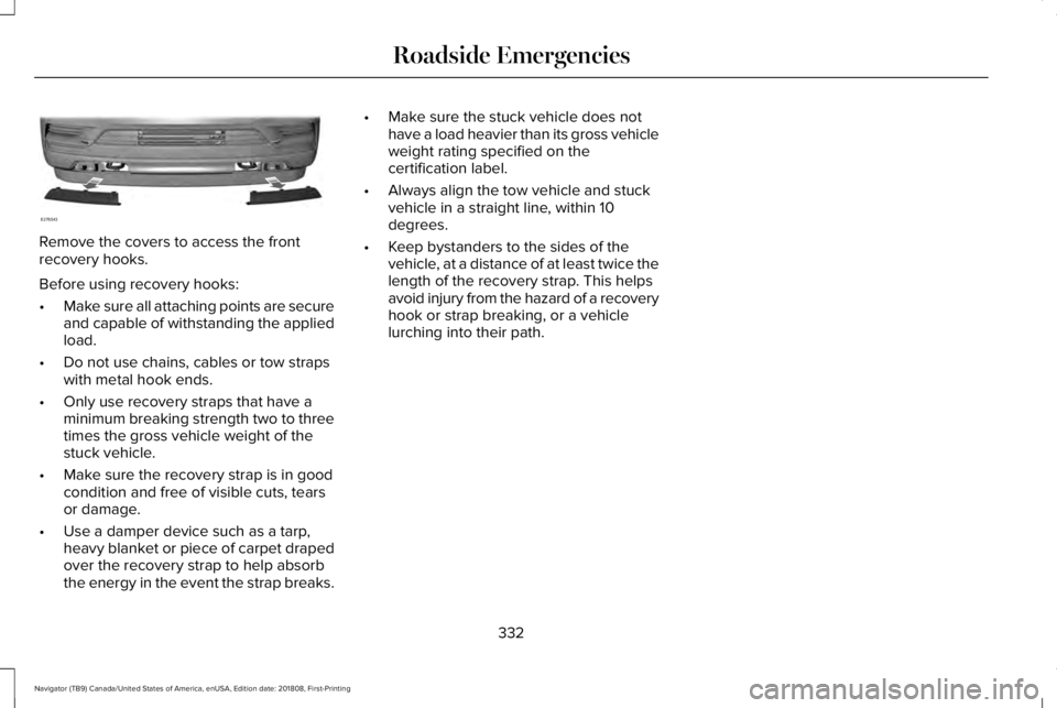 LINCOLN NAVIGATOR 2019 Owners Manual Remove the covers to access the frontrecovery hooks.
Before using recovery hooks:
•Make sure all attaching points are secureand capable of withstanding the appliedload.
•Do not use chains, cables LINCOLN NAVIGATOR 2019 Owners Manual Remove the covers to access the frontrecovery hooks.
Before using recovery hooks:
•Make sure all attaching points are secureand capable of withstanding the appliedload.
•Do not use chains, cables