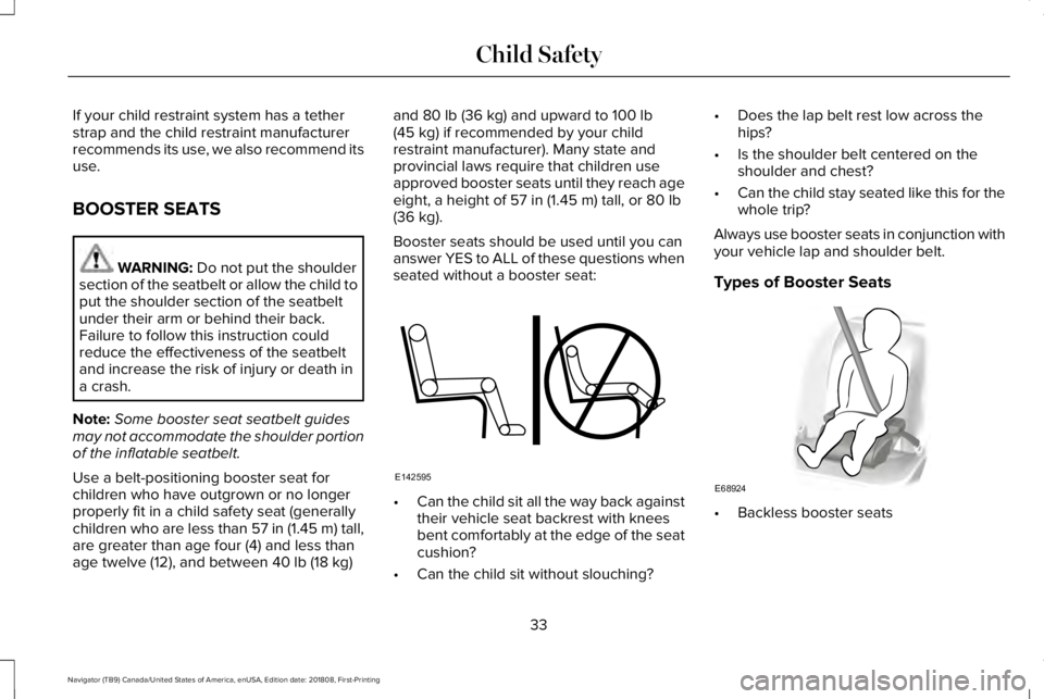 LINCOLN NAVIGATOR 2019 Owners Guide If your child restraint system has a tetherstrap and the child restraint manufacturerrecommends its use, we also recommend itsuse.
BOOSTER SEATS
WARNING: Do not put the shouldersection of the seatbelt LINCOLN NAVIGATOR 2019 Owners Guide If your child restraint system has a tetherstrap and the child restraint manufacturerrecommends its use, we also recommend itsuse.
BOOSTER SEATS
WARNING: Do not put the shouldersection of the seatbelt
