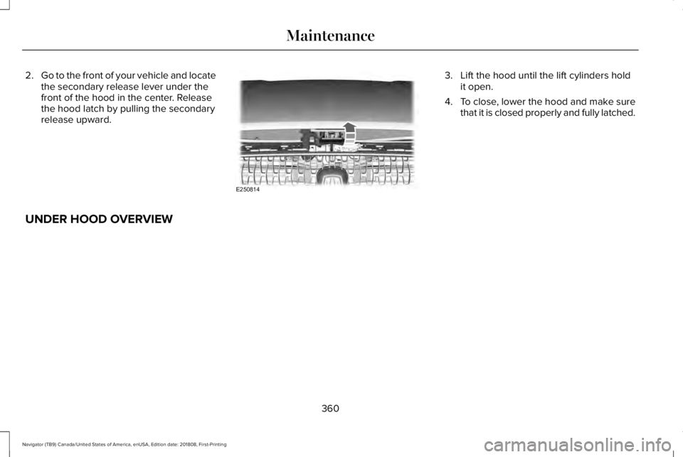 LINCOLN NAVIGATOR 2019 Owners Manual 2.Go to the front of your vehicle and locatethe secondary release lever under thefront of the hood in the center. Releasethe hood latch by pulling the secondaryrelease upward.
3. Lift the hood until t LINCOLN NAVIGATOR 2019 Owners Manual 2.Go to the front of your vehicle and locatethe secondary release lever under thefront of the hood in the center. Releasethe hood latch by pulling the secondaryrelease upward.
3. Lift the hood until t