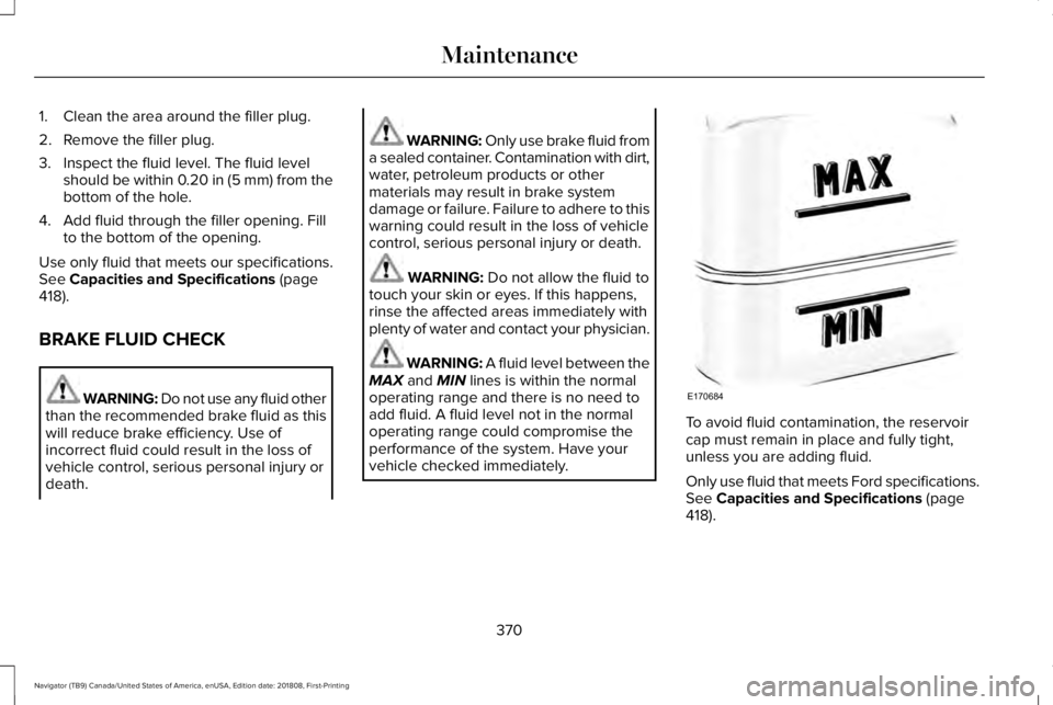 LINCOLN NAVIGATOR 2019 Owners Manual 1. Clean the area around the filler plug.
2. Remove the filler plug.
3. Inspect the fluid level. The fluid levelshould be within 0.20 in (5 mm) from thebottom of the hole.
4. Add fluid through the fil LINCOLN NAVIGATOR 2019 Owners Manual 1. Clean the area around the filler plug.
2. Remove the filler plug.
3. Inspect the fluid level. The fluid levelshould be within 0.20 in (5 mm) from thebottom of the hole.
4. Add fluid through the fil