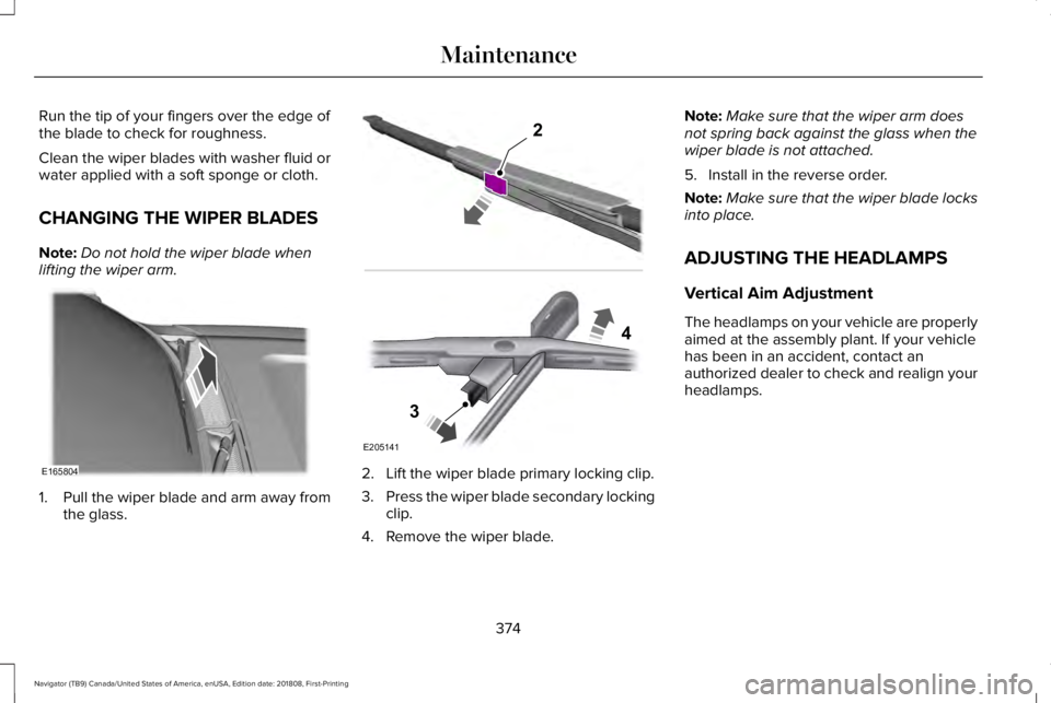 LINCOLN NAVIGATOR 2019 User Guide Run the tip of your fingers over the edge ofthe blade to check for roughness.
Clean the wiper blades with washer fluid orwater applied with a soft sponge or cloth.
CHANGING THE WIPER BLADES
Note:Do no LINCOLN NAVIGATOR 2019 User Guide Run the tip of your fingers over the edge ofthe blade to check for roughness.
Clean the wiper blades with washer fluid orwater applied with a soft sponge or cloth.
CHANGING THE WIPER BLADES
Note:Do no