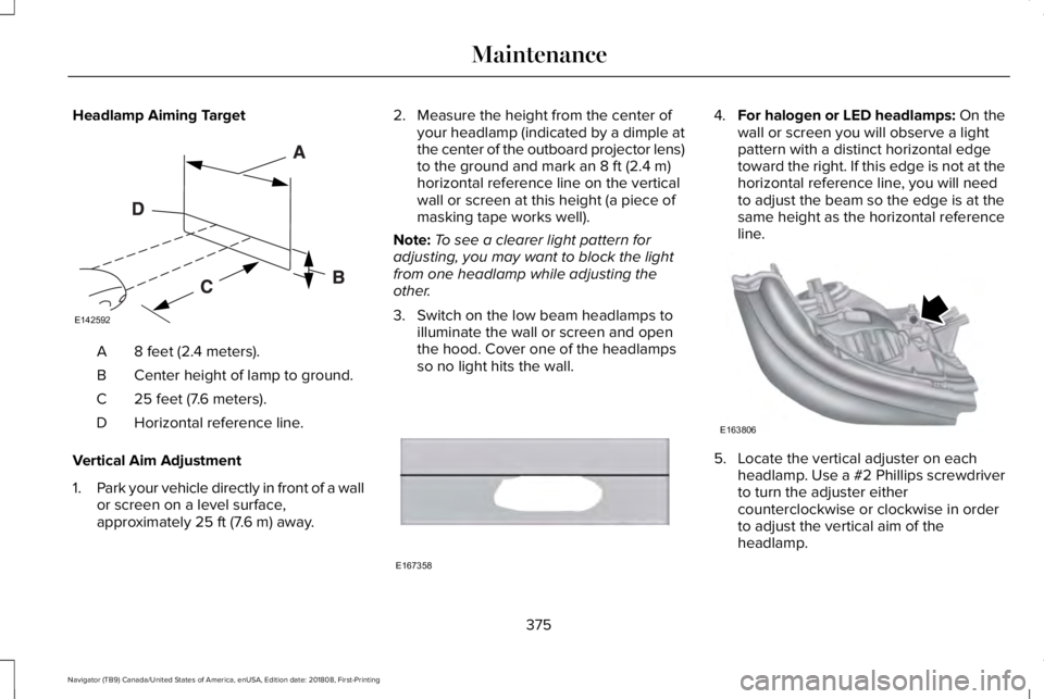 LINCOLN NAVIGATOR 2019 User Guide Headlamp Aiming Target
8 feet (2.4 meters).A
Center height of lamp to ground.B
25 feet (7.6 meters).C
Horizontal reference line.D
Vertical Aim Adjustment
1.Park your vehicle directly in front of a wal LINCOLN NAVIGATOR 2019 User Guide Headlamp Aiming Target
8 feet (2.4 meters).A
Center height of lamp to ground.B
25 feet (7.6 meters).C
Horizontal reference line.D
Vertical Aim Adjustment
1.Park your vehicle directly in front of a wal