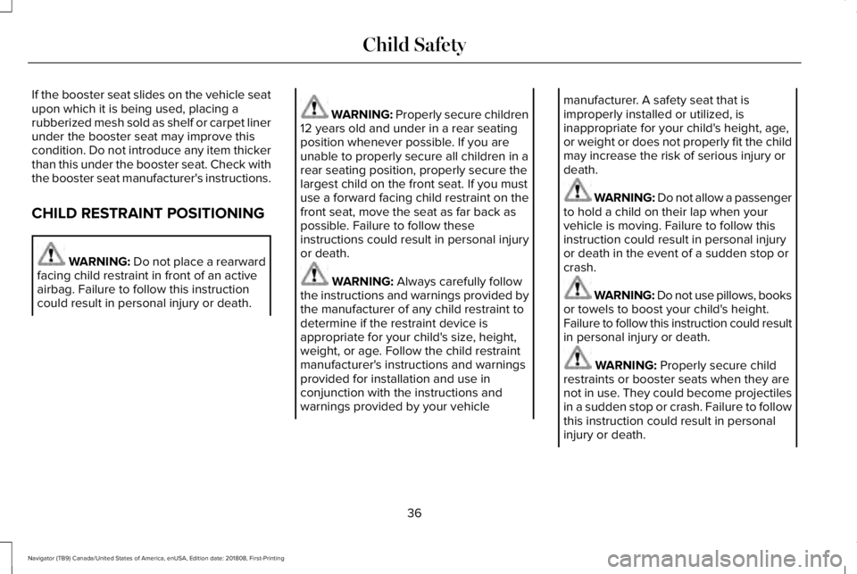 LINCOLN NAVIGATOR 2019 Owners Guide If the booster seat slides on the vehicle seatupon which it is being used, placing arubberized mesh sold as shelf or carpet linerunder the booster seat may improve thiscondition. Do not introduce any LINCOLN NAVIGATOR 2019 Owners Guide If the booster seat slides on the vehicle seatupon which it is being used, placing arubberized mesh sold as shelf or carpet linerunder the booster seat may improve thiscondition. Do not introduce any
