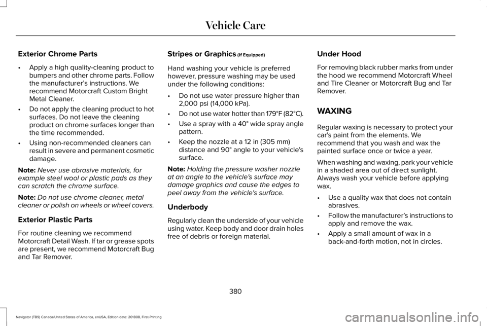 LINCOLN NAVIGATOR 2019 Owners Manual Exterior Chrome Parts
•Apply a high quality-cleaning product tobumpers and other chrome parts. Followthe manufacturer’s instructions. Werecommend Motorcraft Custom BrightMetal Cleaner.
•Do not a LINCOLN NAVIGATOR 2019 Owners Manual Exterior Chrome Parts
•Apply a high quality-cleaning product tobumpers and other chrome parts. Followthe manufacturer’s instructions. Werecommend Motorcraft Custom BrightMetal Cleaner.
•Do not a