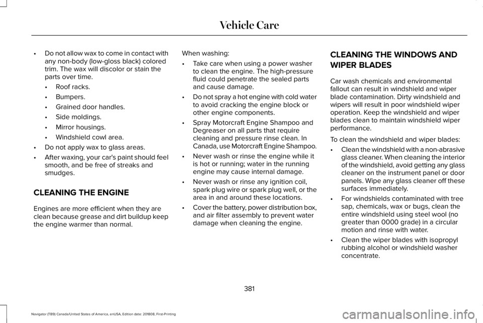 LINCOLN NAVIGATOR 2019 Owners Manual •Do not allow wax to come in contact withany non-body (low-gloss black) coloredtrim. The wax will discolor or stain theparts over time.
•Roof racks.
•Bumpers.
•Grained door handles.
•Side mo LINCOLN NAVIGATOR 2019 Owners Manual •Do not allow wax to come in contact withany non-body (low-gloss black) coloredtrim. The wax will discolor or stain theparts over time.
•Roof racks.
•Bumpers.
•Grained door handles.
•Side mo