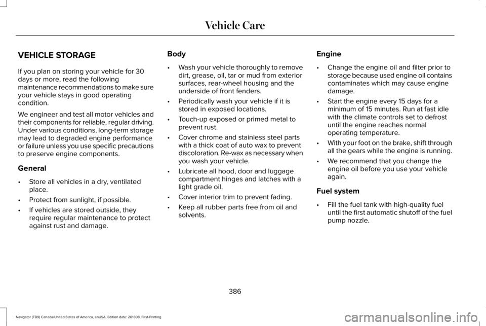 LINCOLN NAVIGATOR 2019 Owners Manual VEHICLE STORAGE
If you plan on storing your vehicle for 30days or more, read the followingmaintenance recommendations to make sureyour vehicle stays in good operatingcondition.
We engineer and test al LINCOLN NAVIGATOR 2019 Owners Manual VEHICLE STORAGE
If you plan on storing your vehicle for 30days or more, read the followingmaintenance recommendations to make sureyour vehicle stays in good operatingcondition.
We engineer and test al