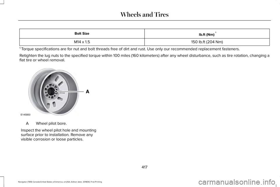 LINCOLN NAVIGATOR 2019 Owners Manual lb.ft (Nm)1Bolt Size
150 lb.ft (204 Nm)M14 x 1.5
1 Torque specifications are for nut and bolt threads free of dirt and rust. Use only our recommended replacement fasteners.
Retighten the lug nuts to LINCOLN NAVIGATOR 2019 Owners Manual lb.ft (Nm)1Bolt Size
150 lb.ft (204 Nm)M14 x 1.5
1 Torque specifications are for nut and bolt threads free of dirt and rust. Use only our recommended replacement fasteners.
Retighten the lug nuts to