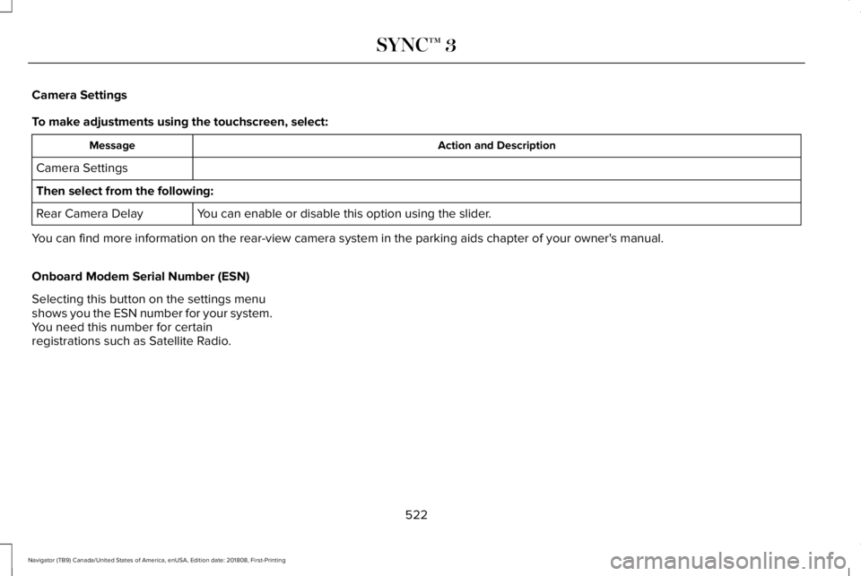 LINCOLN NAVIGATOR 2019 Owners Manual Camera Settings
To make adjustments using the touchscreen, select:
Action and DescriptionMessage
Camera Settings
Then select from the following:
You can enable or disable this option using the slider. LINCOLN NAVIGATOR 2019 Owners Manual Camera Settings
To make adjustments using the touchscreen, select:
Action and DescriptionMessage
Camera Settings
Then select from the following:
You can enable or disable this option using the slider.
