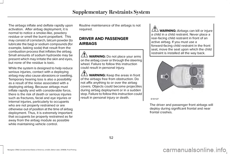 LINCOLN NAVIGATOR 2019 Workshop Manual The airbags inflate and deflate rapidly uponactivation. After airbag deployment, it isnormal to notice a smoke-like, powderyresidue or smell the burnt propellant. Thismay consist of cornstarch, talc LINCOLN NAVIGATOR 2019 Workshop Manual The airbags inflate and deflate rapidly uponactivation. After airbag deployment, it isnormal to notice a smoke-like, powderyresidue or smell the burnt propellant. Thismay consist of cornstarch, talc