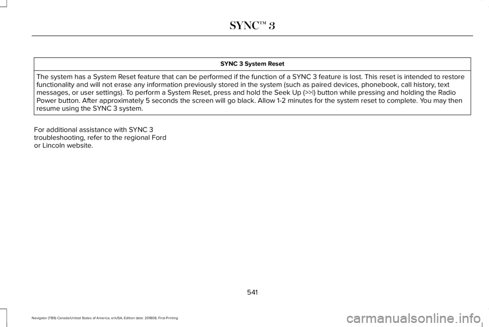 LINCOLN NAVIGATOR 2019 Owners Manual SYNC 3 System Reset
The system has a System Reset feature that can be performed if the function of a SYNC 3 feature is lost. This reset is intended to restorefunctionality and will not erase any infor LINCOLN NAVIGATOR 2019 Owners Manual SYNC 3 System Reset
The system has a System Reset feature that can be performed if the function of a SYNC 3 feature is lost. This reset is intended to restorefunctionality and will not erase any infor