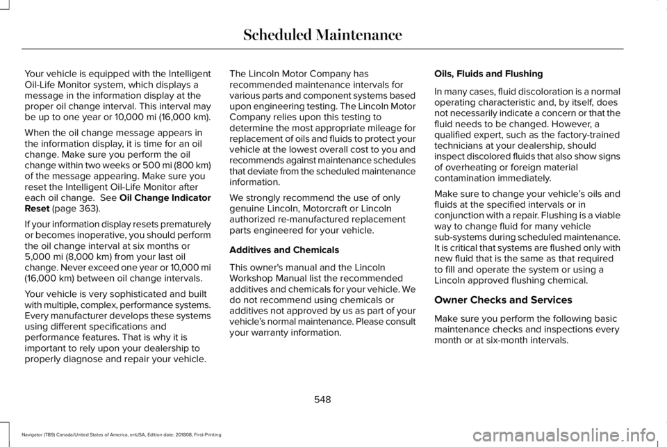 LINCOLN NAVIGATOR 2019 Owners Manual Your vehicle is equipped with the IntelligentOil-Life Monitor system, which displays amessage in the information display at theproper oil change interval. This interval maybe up to one year or 10,000 LINCOLN NAVIGATOR 2019 Owners Manual Your vehicle is equipped with the IntelligentOil-Life Monitor system, which displays amessage in the information display at theproper oil change interval. This interval maybe up to one year or 10,000
