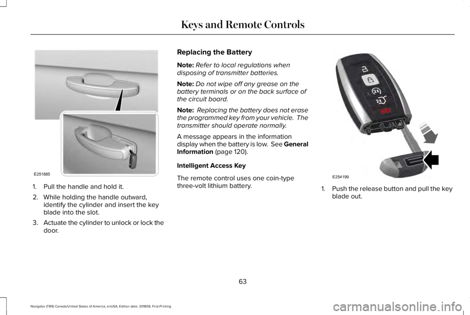 LINCOLN NAVIGATOR 2019 Owners Manual 1. Pull the handle and hold it.
2. While holding the handle outward,identify the cylinder and insert the keyblade into the slot.
3.Actuate the cylinder to unlock or lock thedoor.
Replacing the Battery LINCOLN NAVIGATOR 2019 Owners Manual 1. Pull the handle and hold it.
2. While holding the handle outward,identify the cylinder and insert the keyblade into the slot.
3.Actuate the cylinder to unlock or lock thedoor.
Replacing the Battery