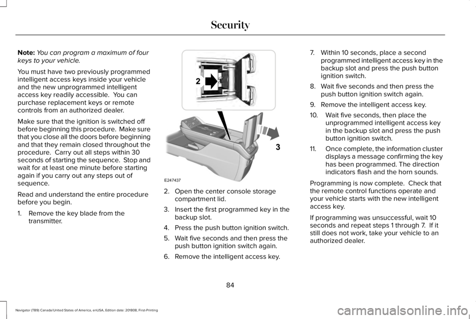 LINCOLN NAVIGATOR 2019 Manual Online Note:You can program a maximum of fourkeys to your vehicle.
You must have two previously programmedintelligent access keys inside your vehicleand the new unprogrammed intelligentaccess key readily acc LINCOLN NAVIGATOR 2019 Manual Online Note:You can program a maximum of fourkeys to your vehicle.
You must have two previously programmedintelligent access keys inside your vehicleand the new unprogrammed intelligentaccess key readily acc