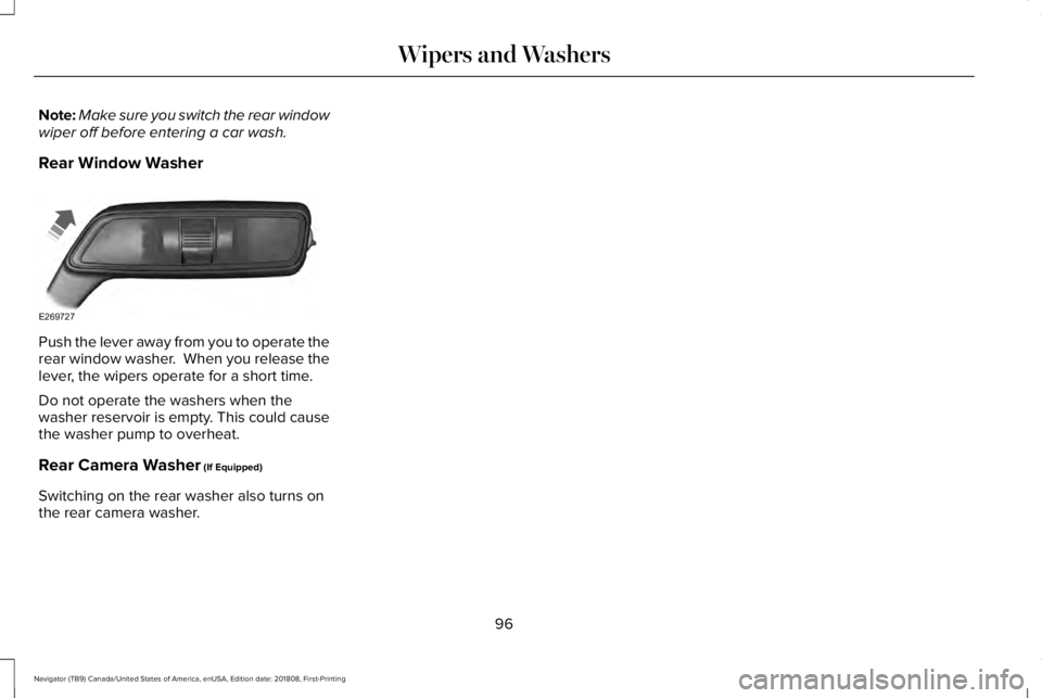 LINCOLN NAVIGATOR 2019 Owners Manual Note:Make sure you switch the rear windowwiper off before entering a car wash.
Rear Window Washer
Push the lever away from you to operate therear window washer. When you release thelever, the wipers LINCOLN NAVIGATOR 2019 Owners Manual Note:Make sure you switch the rear windowwiper off before entering a car wash.
Rear Window Washer
Push the lever away from you to operate therear window washer. When you release thelever, the wipers