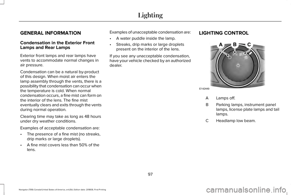 LINCOLN NAVIGATOR 2019 Owners Manual GENERAL INFORMATION
Condensation in the Exterior FrontLamps and Rear Lamps
Exterior front lamps and rear lamps havevents to accommodate normal changes inair pressure.
Condensation can be a natural by- LINCOLN NAVIGATOR 2019 Owners Manual GENERAL INFORMATION
Condensation in the Exterior FrontLamps and Rear Lamps
Exterior front lamps and rear lamps havevents to accommodate normal changes inair pressure.
Condensation can be a natural by-