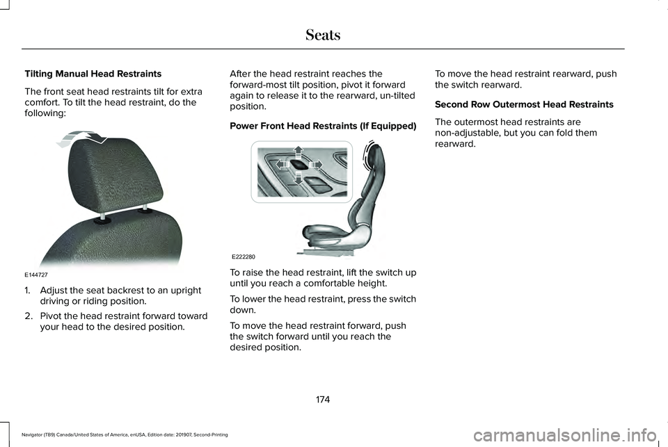 LINCOLN NAVIGATOR 2020 Owners Manual Tilting Manual Head Restraints
The front seat head restraints tilt for extra
comfort. To tilt the head restraint, do the
following:
1. Adjust the seat backrest to an upright
driving or riding position LINCOLN NAVIGATOR 2020 Owners Manual Tilting Manual Head Restraints
The front seat head restraints tilt for extra
comfort. To tilt the head restraint, do the
following:
1. Adjust the seat backrest to an upright
driving or riding position