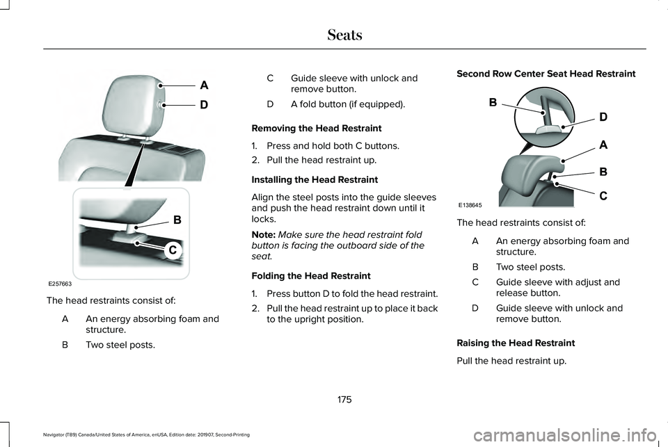 LINCOLN NAVIGATOR 2020 User Guide The head restraints consist of:
An energy absorbing foam and
structure.
A
Two steel posts.
B Guide sleeve with unlock and
remove button.
C
A fold button (if equipped).
D
Removing the Head Restraint
1. LINCOLN NAVIGATOR 2020 User Guide The head restraints consist of:
An energy absorbing foam and
structure.
A
Two steel posts.
B Guide sleeve with unlock and
remove button.
C
A fold button (if equipped).
D
Removing the Head Restraint
1.
