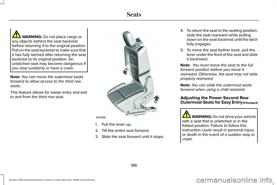 LINCOLN NAVIGATOR 2020 Owners Manual WARNING: Do not place cargo or
any objects behind the seat backrest
before returning it to the original position.
Pull on the seat backrest to make sure that
it has fully latched after returning the s LINCOLN NAVIGATOR 2020 Owners Manual WARNING: Do not place cargo or
any objects behind the seat backrest
before returning it to the original position.
Pull on the seat backrest to make sure that
it has fully latched after returning the s