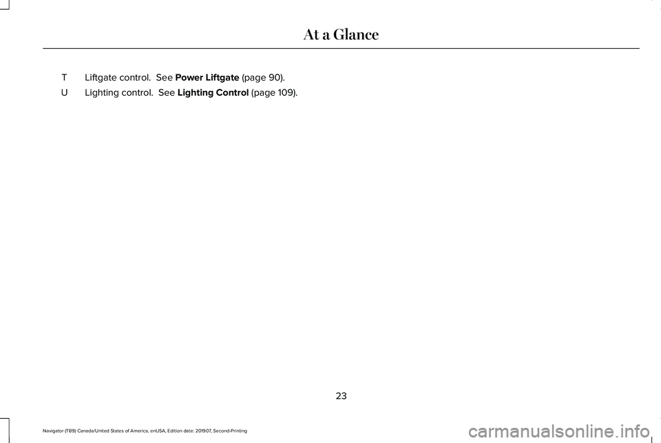 LINCOLN NAVIGATOR 2020 Owners Manual Liftgate control. See Power Liftgate (page 90).
T
Lighting control.
See Lighting Control (page 109).
U
23
Navigator (TB9) Canada/United States of America, enUSA, Edition date: 201907, Second-Printi LINCOLN NAVIGATOR 2020 Owners Manual Liftgate control. See Power Liftgate (page 90).
T
Lighting control.
See Lighting Control (page 109).
U
23
Navigator (TB9) Canada/United States of America, enUSA, Edition date: 201907, Second-Printi