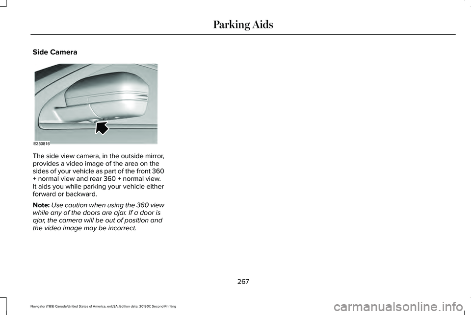 LINCOLN NAVIGATOR 2020 Owners Manual Side Camera
The side view camera, in the outside mirror,
provides a video image of the area on the
sides of your vehicle as part of the front 360
+ normal view and rear 360 + normal view.
It aids you LINCOLN NAVIGATOR 2020 Owners Manual Side Camera
The side view camera, in the outside mirror,
provides a video image of the area on the
sides of your vehicle as part of the front 360
+ normal view and rear 360 + normal view.
It aids you