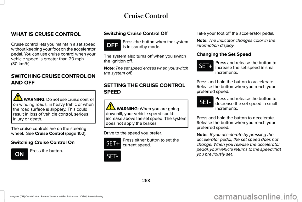 LINCOLN NAVIGATOR 2020 Owners Manual WHAT IS CRUISE CONTROL
Cruise control lets you maintain a set speed
without keeping your foot on the accelerator
pedal. You can use cruise control when your
vehicle speed is greater than 20 mph
(30 km LINCOLN NAVIGATOR 2020 Owners Manual WHAT IS CRUISE CONTROL
Cruise control lets you maintain a set speed
without keeping your foot on the accelerator
pedal. You can use cruise control when your
vehicle speed is greater than 20 mph
(30 km