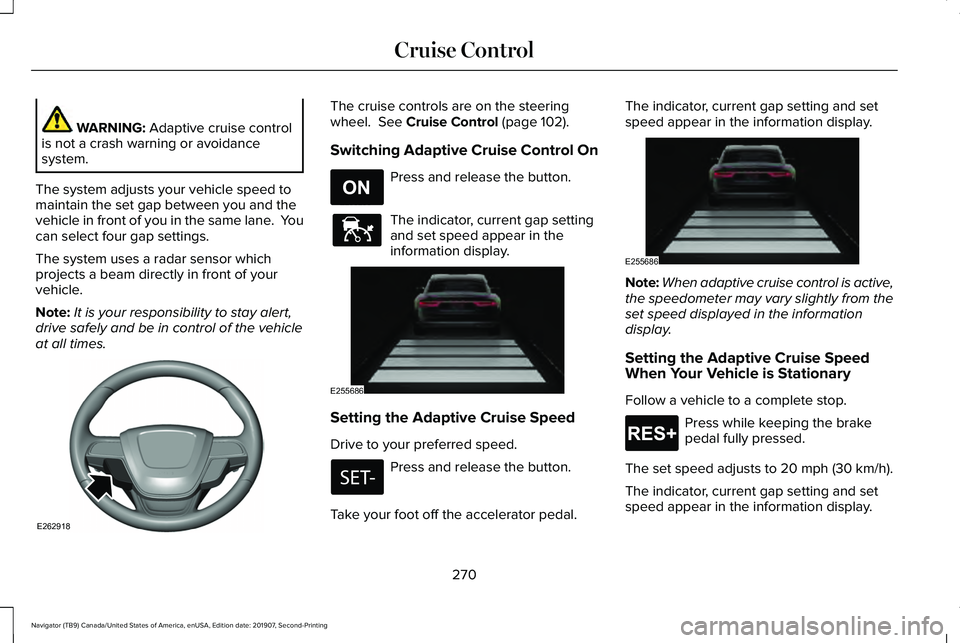 LINCOLN NAVIGATOR 2020 Owners Manual WARNING: Adaptive cruise control
is not a crash warning or avoidance
system.
The system adjusts your vehicle speed to
maintain the set gap between you and the
vehicle in front of you in the same lane. LINCOLN NAVIGATOR 2020 Owners Manual WARNING: Adaptive cruise control
is not a crash warning or avoidance
system.
The system adjusts your vehicle speed to
maintain the set gap between you and the
vehicle in front of you in the same lane.