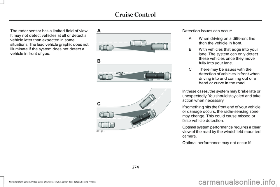 LINCOLN NAVIGATOR 2020 Owners Manual The radar sensor has a limited field of view.
It may not detect vehicles at all or detect a
vehicle later than expected in some
situations. The lead vehicle graphic does not
illuminate if the system d LINCOLN NAVIGATOR 2020 Owners Manual The radar sensor has a limited field of view.
It may not detect vehicles at all or detect a
vehicle later than expected in some
situations. The lead vehicle graphic does not
illuminate if the system d