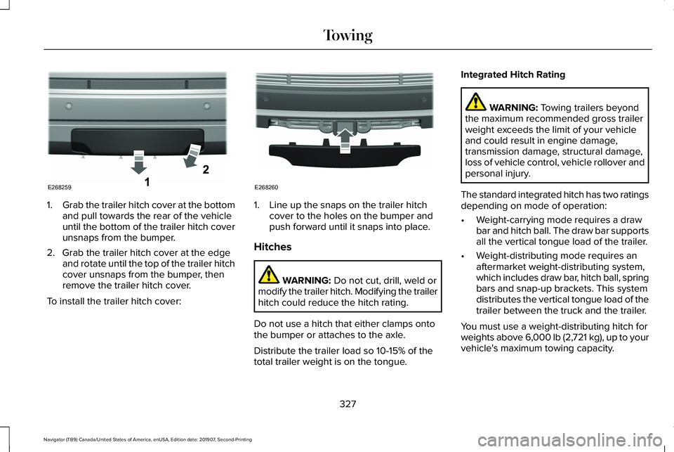 LINCOLN NAVIGATOR 2020 Manual PDF 1.
Grab the trailer hitch cover at the bottom
and pull towards the rear of the vehicle
until the bottom of the trailer hitch cover
unsnaps from the bumper.
2. Grab the trailer hitch cover at the edge LINCOLN NAVIGATOR 2020 Manual PDF 1.
Grab the trailer hitch cover at the bottom
and pull towards the rear of the vehicle
until the bottom of the trailer hitch cover
unsnaps from the bumper.
2. Grab the trailer hitch cover at the edge