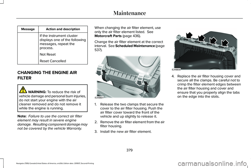 LINCOLN NAVIGATOR 2020 Owners Manual Action and description
Message
If the instrument cluster
displays one of the following
messages, repeat the
process.
Not Reset
Reset Cancelled
CHANGING THE ENGINE AIR
FILTER WARNING: To reduce the ris LINCOLN NAVIGATOR 2020 Owners Manual Action and description
Message
If the instrument cluster
displays one of the following
messages, repeat the
process.
Not Reset
Reset Cancelled
CHANGING THE ENGINE AIR
FILTER WARNING: To reduce the ris
