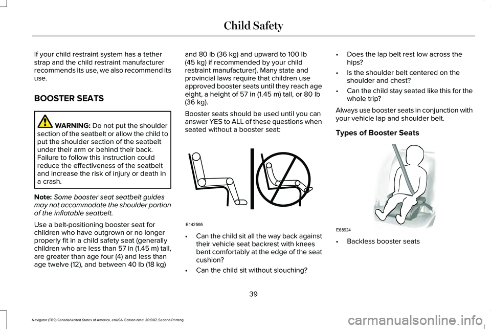 LINCOLN NAVIGATOR 2020 Service Manual If your child restraint system has a tether
strap and the child restraint manufacturer
recommends its use, we also recommend its
use.
BOOSTER SEATS
WARNING: Do not put the shoulder
section of the seat LINCOLN NAVIGATOR 2020 Service Manual If your child restraint system has a tether
strap and the child restraint manufacturer
recommends its use, we also recommend its
use.
BOOSTER SEATS
WARNING: Do not put the shoulder
section of the seat