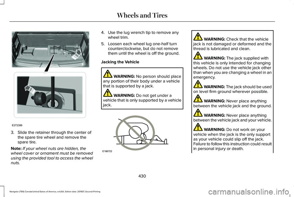 LINCOLN NAVIGATOR 2020 Owners Manual 3. Slide the retainer through the center of
the spare tire wheel and remove the
spare tire.
Note: If your wheel nuts are hidden, the
wheel cover or ornament must be removed
using the provided tool to LINCOLN NAVIGATOR 2020 Owners Manual 3. Slide the retainer through the center of
the spare tire wheel and remove the
spare tire.
Note: If your wheel nuts are hidden, the
wheel cover or ornament must be removed
using the provided tool to