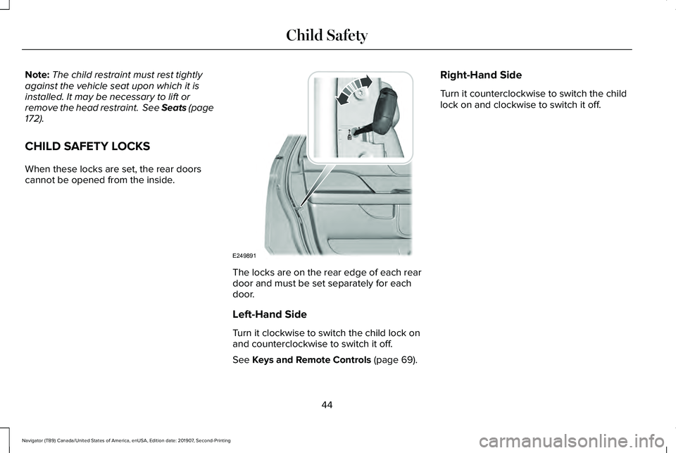 LINCOLN NAVIGATOR 2020 Owners Manual Note:
The child restraint must rest tightly
against the vehicle seat upon which it is
installed. It may be necessary to lift or
remove the head restraint. See Seats (page
172).
CHILD SAFETY LOCKS
Whe LINCOLN NAVIGATOR 2020 Owners Manual Note:
The child restraint must rest tightly
against the vehicle seat upon which it is
installed. It may be necessary to lift or
remove the head restraint. See Seats (page
172).
CHILD SAFETY LOCKS
Whe