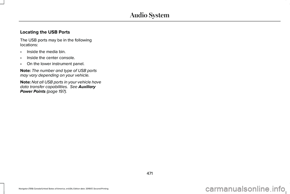 LINCOLN NAVIGATOR 2020 Owners Manual Locating the USB Ports
The USB ports may be in the following
locations:
•
Inside the media bin.
• Inside the center console.
• On the lower instrument panel.
Note: The number and type of USB por LINCOLN NAVIGATOR 2020 Owners Manual Locating the USB Ports
The USB ports may be in the following
locations:
•
Inside the media bin.
• Inside the center console.
• On the lower instrument panel.
Note: The number and type of USB por
