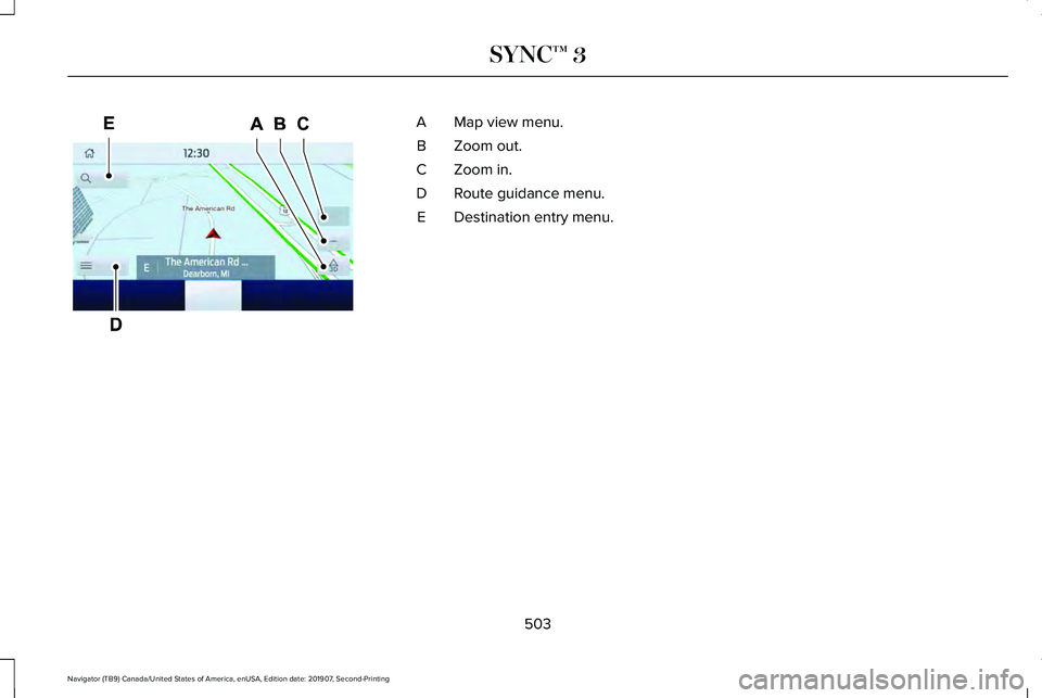 LINCOLN NAVIGATOR 2020 Owners Manual Map view menu.
A
Zoom out.
B
Zoom in.
C
Route guidance menu.
D
Destination entry menu.
E
503
Navigator (TB9) Canada/United States of America, enUSA, Edition date: 201907, Second-Printing SYNC™ 3E297 LINCOLN NAVIGATOR 2020 Owners Manual Map view menu.
A
Zoom out.
B
Zoom in.
C
Route guidance menu.
D
Destination entry menu.
E
503
Navigator (TB9) Canada/United States of America, enUSA, Edition date: 201907, Second-Printing SYNC™ 3E297