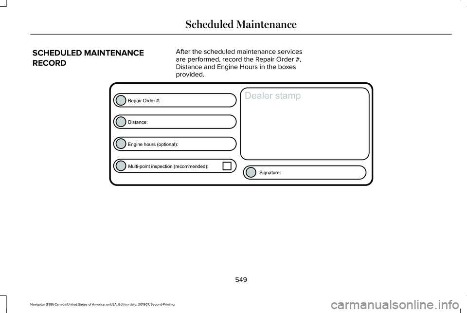 LINCOLN NAVIGATOR 2020 Owners Manual SCHEDULED MAINTENANCE
RECORD
After the scheduled maintenance services
are performed, record the Repair Order #,
Distance and Engine Hours in the boxes
provided. 549
Navigator (TB9) Canada/United State LINCOLN NAVIGATOR 2020 Owners Manual SCHEDULED MAINTENANCE
RECORD
After the scheduled maintenance services
are performed, record the Repair Order #,
Distance and Engine Hours in the boxes
provided. 549
Navigator (TB9) Canada/United State