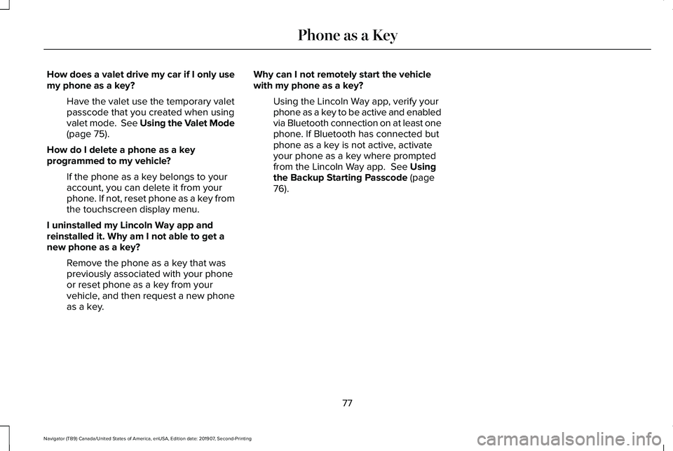 LINCOLN NAVIGATOR 2020 Owners Manual How does a valet drive my car if I only use
my phone as a key?
Have the valet use the temporary valet
passcode that you created when using
valet mode. See Using the Valet Mode
(page 75).
How do I del LINCOLN NAVIGATOR 2020 Owners Manual How does a valet drive my car if I only use
my phone as a key?
Have the valet use the temporary valet
passcode that you created when using
valet mode. See Using the Valet Mode
(page 75).
How do I del