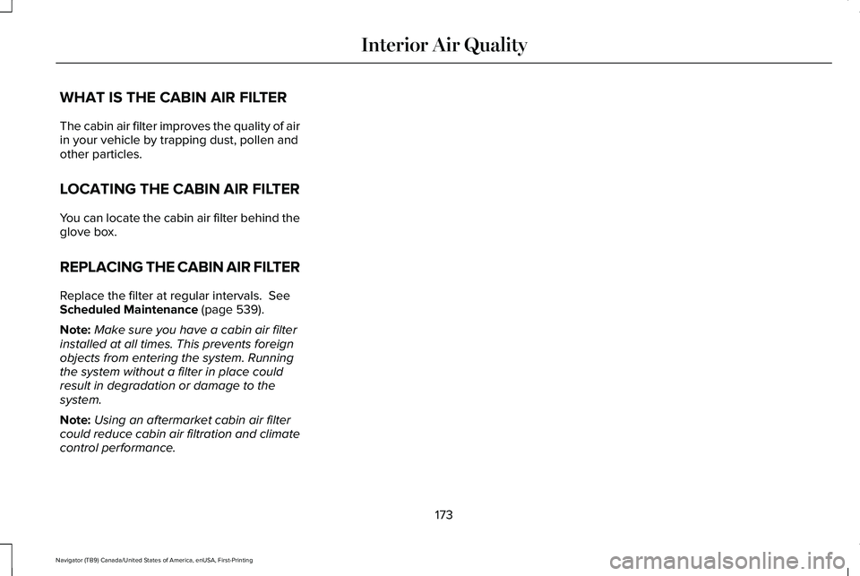 LINCOLN NAVIGATOR 2021 Owners Manual WHAT IS THE CABIN AIR FILTER
The cabin air filter improves the quality of air
in your vehicle by trapping dust, pollen and
other particles.
LOCATING THE CABIN AIR FILTER
You can locate the cabin air f LINCOLN NAVIGATOR 2021 Owners Manual WHAT IS THE CABIN AIR FILTER
The cabin air filter improves the quality of air
in your vehicle by trapping dust, pollen and
other particles.
LOCATING THE CABIN AIR FILTER
You can locate the cabin air f