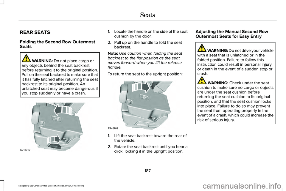 LINCOLN NAVIGATOR 2021 Owners Manual REAR SEATS
Folding the Second Row Outermost
Seats
WARNING: Do not place cargo or
any objects behind the seat backrest
before returning it to the original position.
Pull on the seat backrest to make su LINCOLN NAVIGATOR 2021 Owners Manual REAR SEATS
Folding the Second Row Outermost
Seats
WARNING: Do not place cargo or
any objects behind the seat backrest
before returning it to the original position.
Pull on the seat backrest to make su