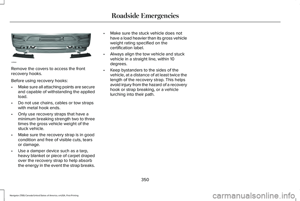 LINCOLN NAVIGATOR 2021 Owners Manual Remove the covers to access the front
recovery hooks.
Before using recovery hooks:
•
Make sure all attaching points are secure
and capable of withstanding the applied
load.
• Do not use chains, ca LINCOLN NAVIGATOR 2021 Owners Manual Remove the covers to access the front
recovery hooks.
Before using recovery hooks:
•
Make sure all attaching points are secure
and capable of withstanding the applied
load.
• Do not use chains, ca