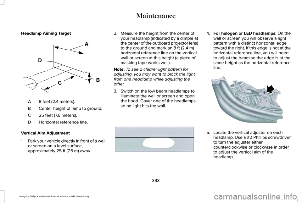 LINCOLN NAVIGATOR 2021 Owners Manual Headlamp Aiming Target
8 feet (2.4 meters).
A
Center height of lamp to ground.
B
25 feet (7.6 meters).
C
Horizontal reference line.
D
Vertical Aim Adjustment
1. Park your vehicle directly in front of LINCOLN NAVIGATOR 2021 Owners Manual Headlamp Aiming Target
8 feet (2.4 meters).
A
Center height of lamp to ground.
B
25 feet (7.6 meters).
C
Horizontal reference line.
D
Vertical Aim Adjustment
1. Park your vehicle directly in front of