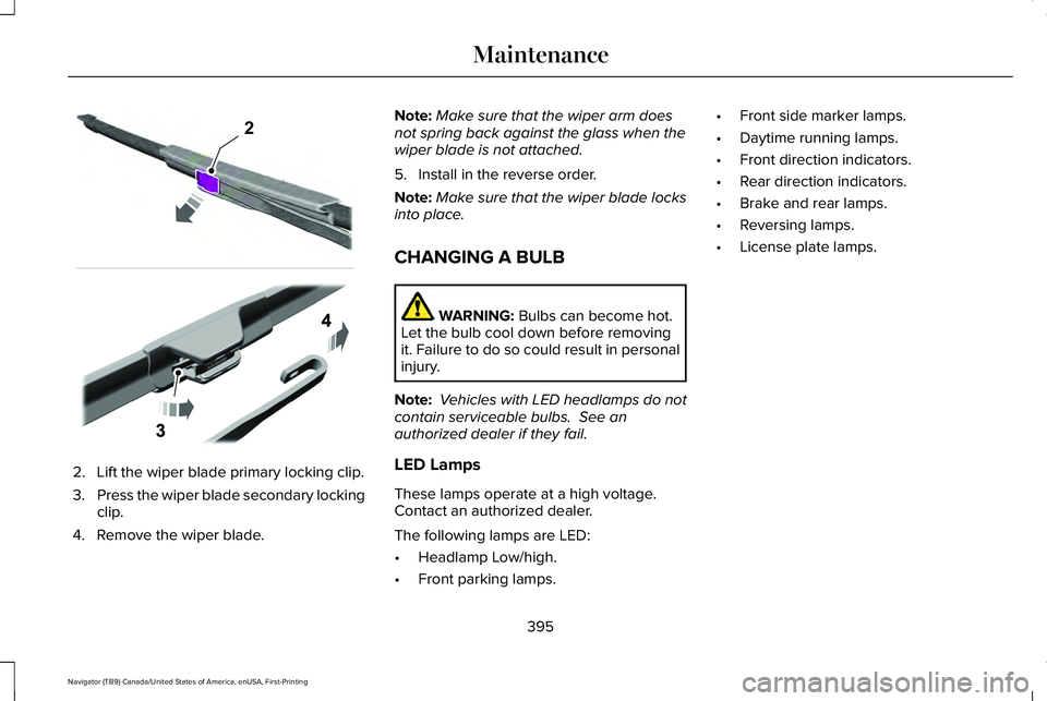LINCOLN NAVIGATOR 2021 User Guide 2. Lift the wiper blade primary locking clip.
3.
Press the wiper blade secondary locking
clip.
4. Remove the wiper blade. Note:
Make sure that the wiper arm does
not spring back against the glass when LINCOLN NAVIGATOR 2021 User Guide 2. Lift the wiper blade primary locking clip.
3.
Press the wiper blade secondary locking
clip.
4. Remove the wiper blade. Note:
Make sure that the wiper arm does
not spring back against the glass when
