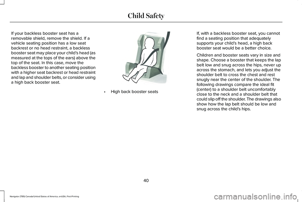 LINCOLN NAVIGATOR 2021 Service Manual If your backless booster seat has a
removable shield, remove the shield. If a
vehicle seating position has a low seat
backrest or no head restraint, a backless
booster seat may place your child's LINCOLN NAVIGATOR 2021 Service Manual If your backless booster seat has a
removable shield, remove the shield. If a
vehicle seating position has a low seat
backrest or no head restraint, a backless
booster seat may place your child's
