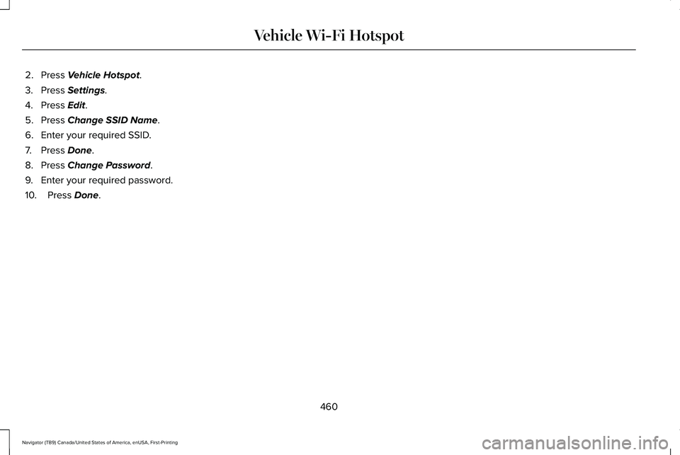 LINCOLN NAVIGATOR 2021 Owners Manual 2. Press Vehicle Hotspot.
3. Press
Settings.
4. Press
Edit.
5. Press
Change SSID Name.
6. Enter your required SSID.
7. Press
Done.
8. Press
Change Password.
9. Enter your required password.
10. P LINCOLN NAVIGATOR 2021 Owners Manual 2. Press Vehicle Hotspot.
3. Press
Settings.
4. Press
Edit.
5. Press
Change SSID Name.
6. Enter your required SSID.
7. Press
Done.
8. Press
Change Password.
9. Enter your required password.
10. P
