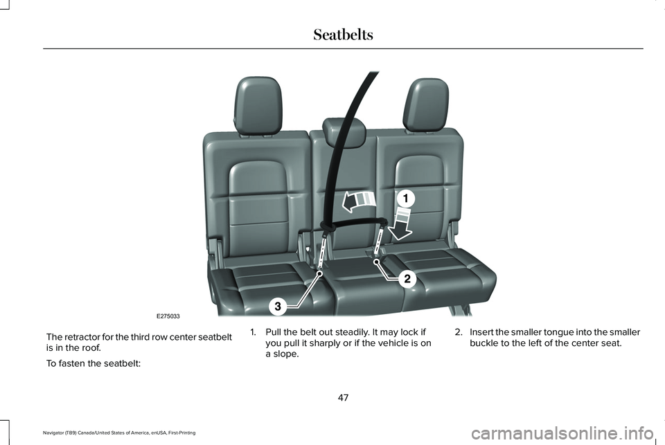 LINCOLN NAVIGATOR 2021 Service Manual The retractor for the third row center seatbelt
is in the roof.
To fasten the seatbelt:
1. Pull the belt out steadily. It may lock if
you pull it sharply or if the vehicle is on
a slope. 2.
Insert the LINCOLN NAVIGATOR 2021 Service Manual The retractor for the third row center seatbelt
is in the roof.
To fasten the seatbelt:
1. Pull the belt out steadily. It may lock if
you pull it sharply or if the vehicle is on
a slope. 2.
Insert the